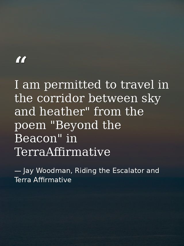 I am permitted to travel in the corridor between sky and heather" from the poem "Beyond the Beacon" in TerraAffirmative — Jay Woodman, Riding the Escalator and Terra Affirmative
