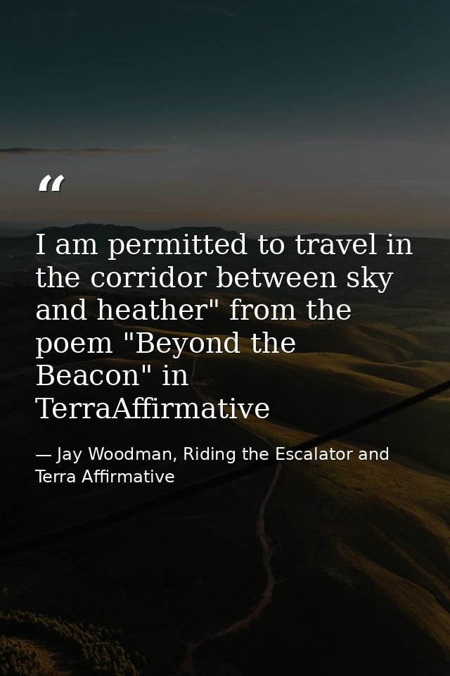 I am permitted to travel in the corridor between sky and heather" from the poem "Beyond the Beacon" in TerraAffirmative — Jay Woodman, Riding the Escalator and Terra Affirmative