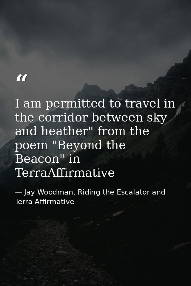 I am permitted to travel in the corridor between sky and heather" from the poem "Beyond the Beacon" in TerraAffirmative — Jay Woodman, Riding the Escalator and Terra Affirmative