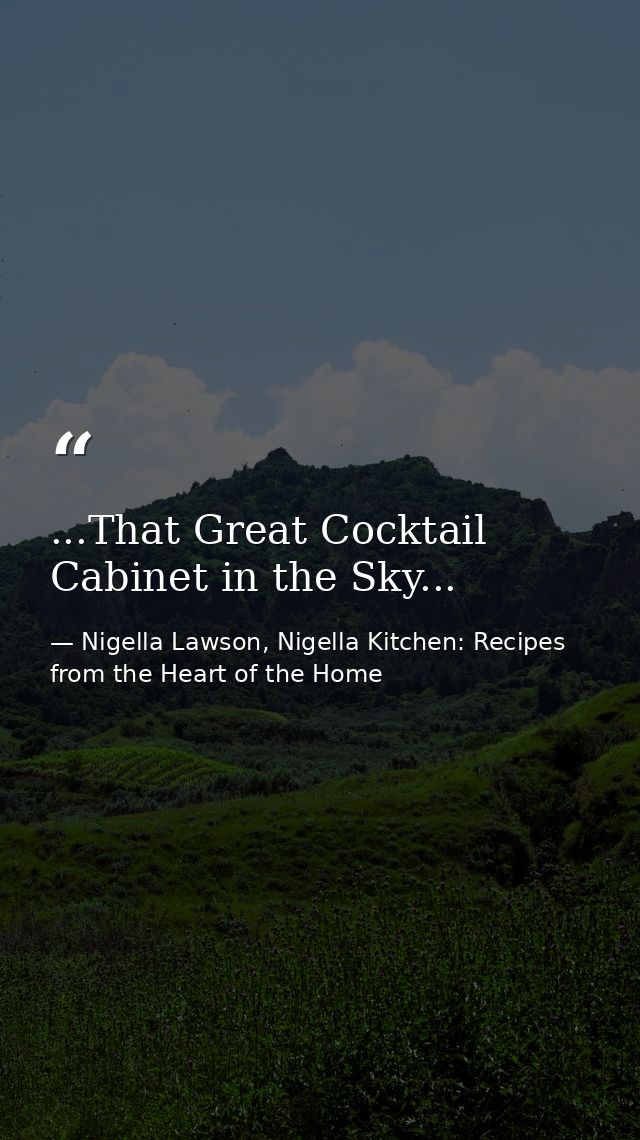 ...That Great Cocktail Cabinet in the Sky... — Nigella Lawson, Nigella Kitchen: Recipes from the Heart of the Home