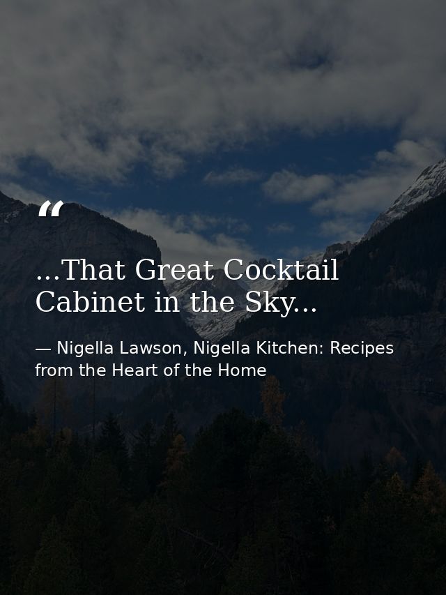 ...That Great Cocktail Cabinet in the Sky... — Nigella Lawson, Nigella Kitchen: Recipes from the Heart of the Home
