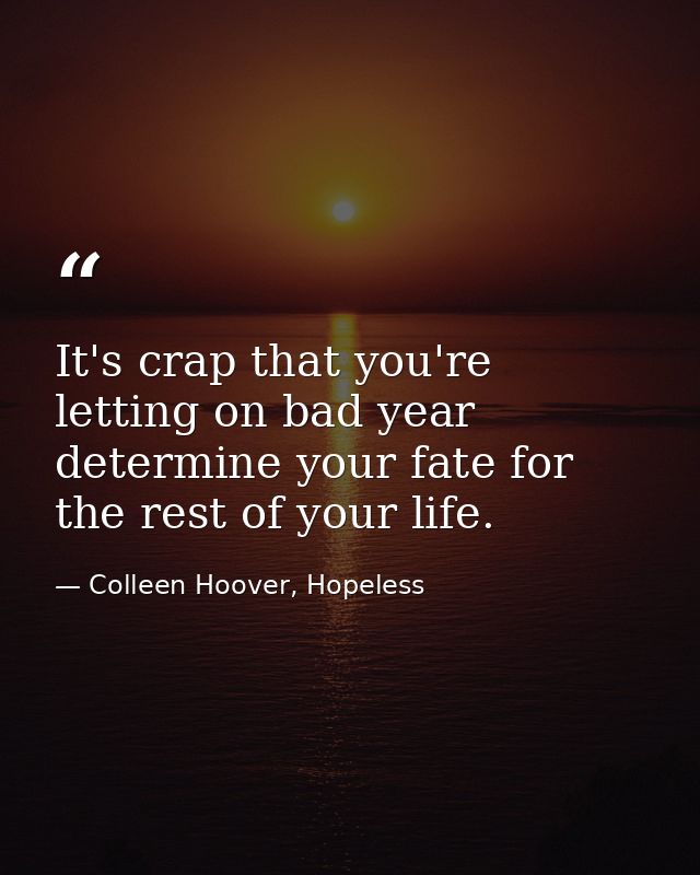 It's crap that you're letting on bad year determine your fate for the rest of your life. — Colleen Hoover, Hopeless