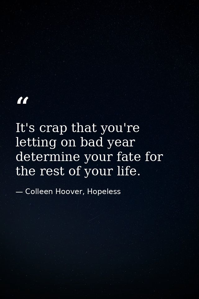 It's crap that you're letting on bad year determine your fate for the rest of your life. — Colleen Hoover, Hopeless