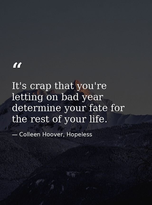 It's crap that you're letting on bad year determine your fate for the rest of your life. — Colleen Hoover, Hopeless