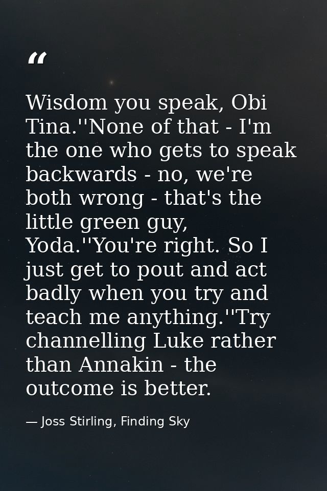 Wisdom you speak, Obi Tina.''None of that - I'm the one who gets to speak backwards - no, we're both wrong - that's the  — Joss Stirling, Finding Sky