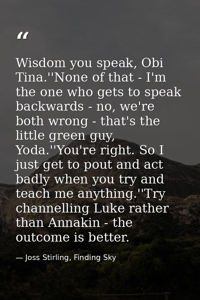 Wisdom you speak, Obi Tina.''None of that - I'm the one who gets to speak backwards - no, we're both wrong - that's the  — Joss Stirling, Finding Sky