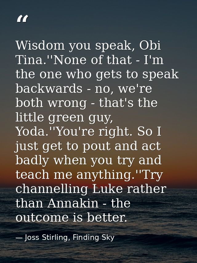Wisdom you speak, Obi Tina.''None of that - I'm the one who gets to speak backwards - no, we're both wrong - that's the  — Joss Stirling, Finding Sky