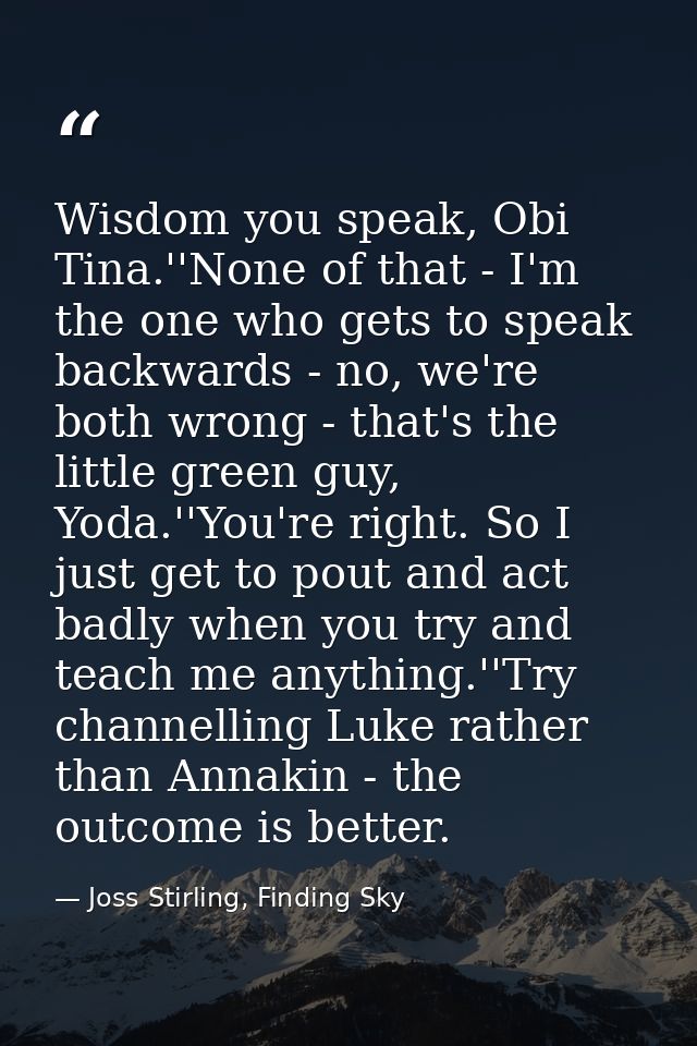 Wisdom you speak, Obi Tina.''None of that - I'm the one who gets to speak backwards - no, we're both wrong - that's the  — Joss Stirling, Finding Sky