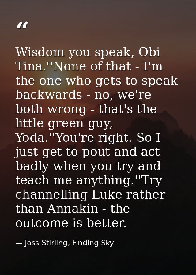 Wisdom you speak, Obi Tina.''None of that - I'm the one who gets to speak backwards - no, we're both wrong - that's the  — Joss Stirling, Finding Sky