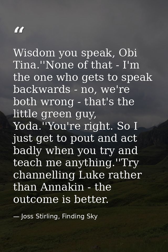 Wisdom you speak, Obi Tina.''None of that - I'm the one who gets to speak backwards - no, we're both wrong - that's the  — Joss Stirling, Finding Sky