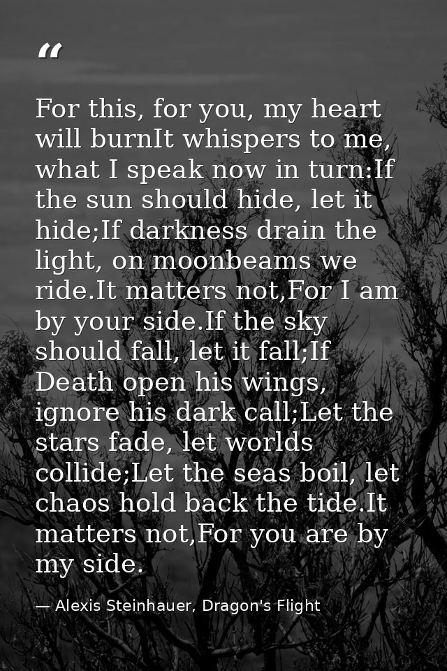 For this, for you, my heart will burnIt whispers to me, what I speak now in turn:If the sun should hide, let it hide;If  — Alexis Steinhauer, Dragon's Flight