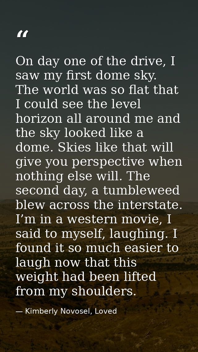 On day one of the drive, I saw my first dome sky. The world was so flat that I could see the level horizon all around me — Kimberly Novosel, Loved