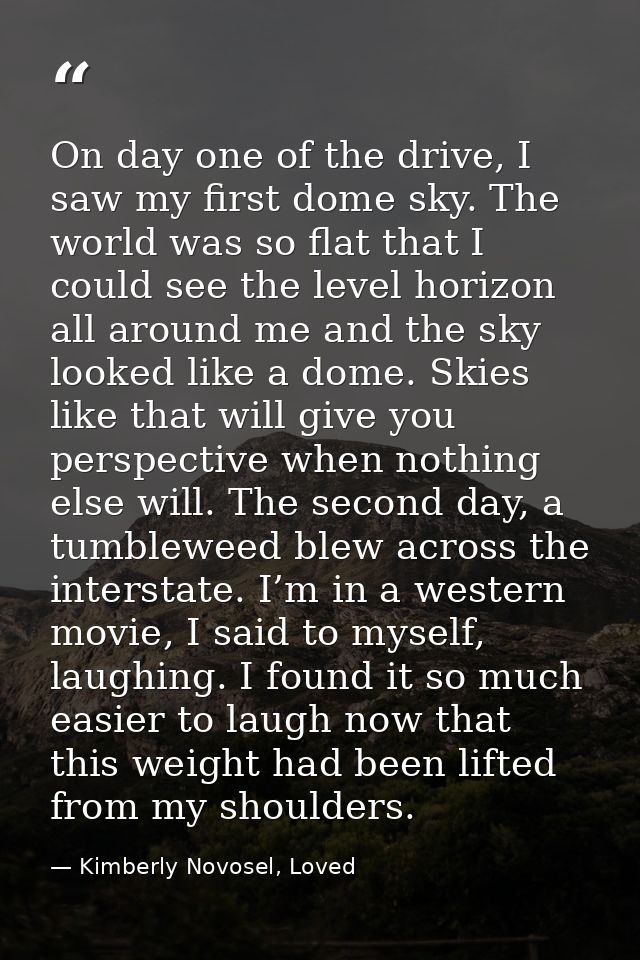 On day one of the drive, I saw my first dome sky. The world was so flat that I could see the level horizon all around me — Kimberly Novosel, Loved