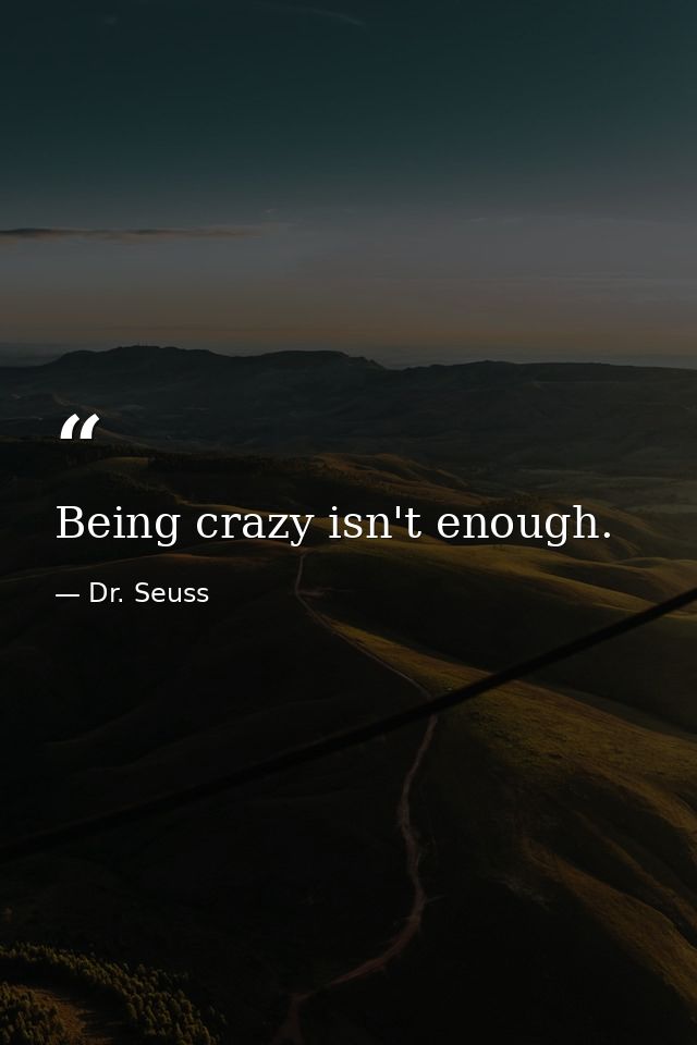 Being crazy isn't enough. — Dr. Seuss