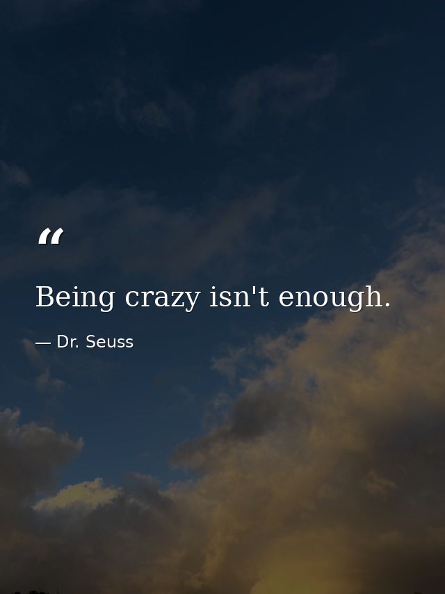 Being crazy isn't enough. — Dr. Seuss