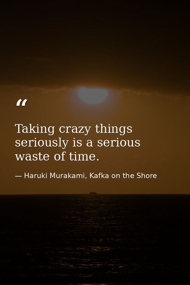 Taking crazy things seriously is a serious waste of time. — Haruki Murakami, Kafka on the Shore