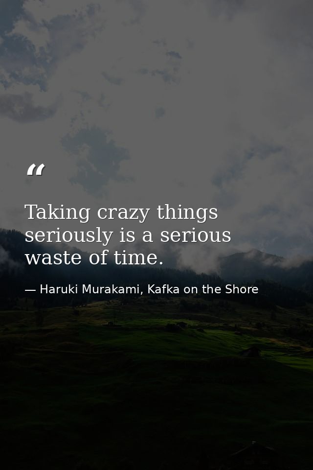 Taking crazy things seriously is a serious waste of time. — Haruki Murakami, Kafka on the Shore