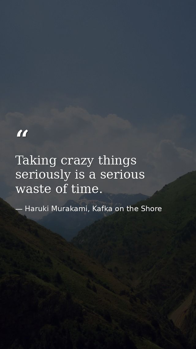 Taking crazy things seriously is a serious waste of time. — Haruki Murakami, Kafka on the Shore
