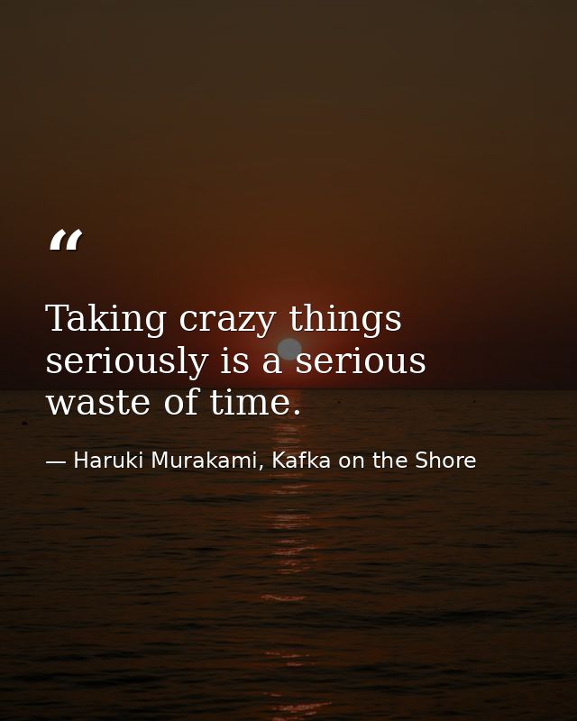 Taking crazy things seriously is a serious waste of time. — Haruki Murakami, Kafka on the Shore