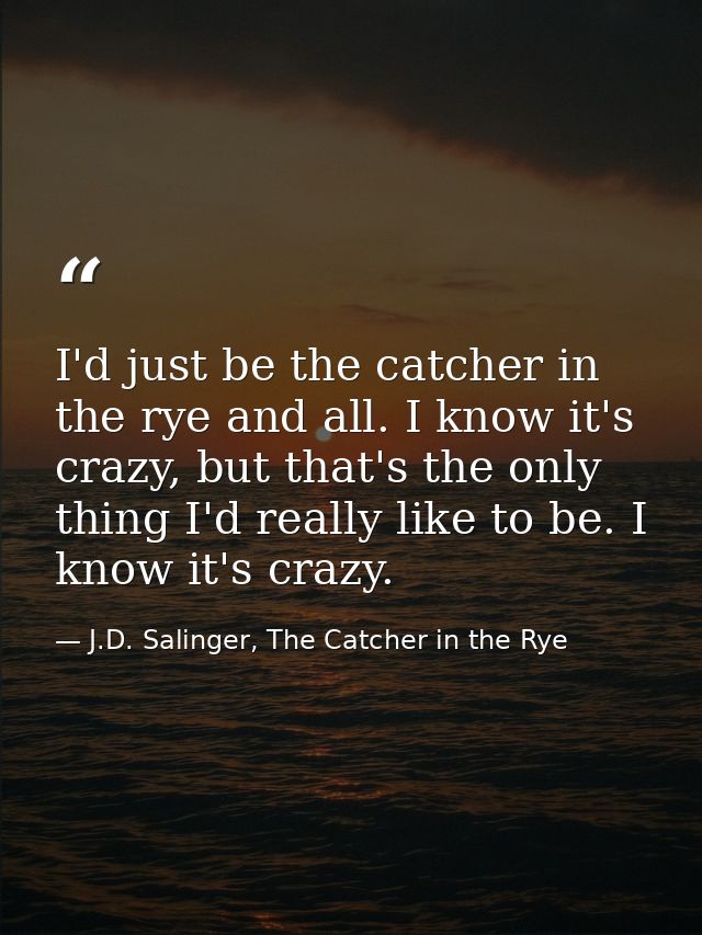 I'd just be the catcher in the rye and all. I know it's crazy, but that's the only thing I'd really like to be. I know i — J.D. Salinger, The Catcher in the Rye