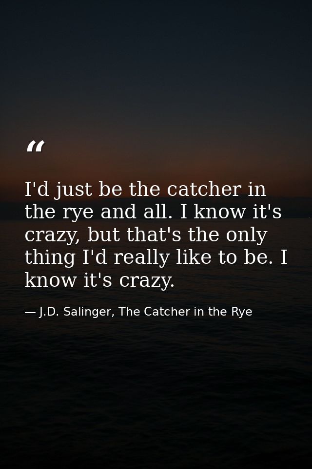 I'd just be the catcher in the rye and all. I know it's crazy, but that's the only thing I'd really like to be. I know i — J.D. Salinger, The Catcher in the Rye