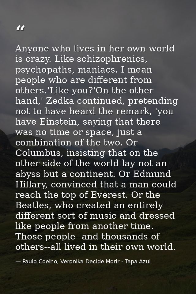 Anyone who lives in her own world is crazy. Like schizophrenics, psychopaths, maniacs. I mean people who are different f — Paulo Coelho, Veronika Decide Morir - Tapa Azul