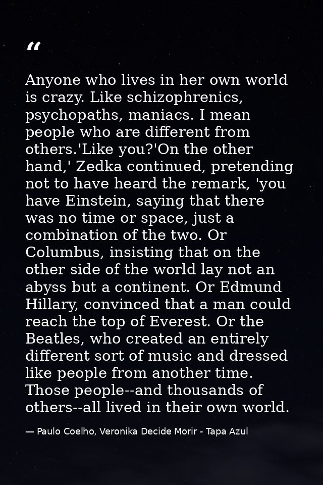 Anyone who lives in her own world is crazy. Like schizophrenics, psychopaths, maniacs. I mean people who are different f — Paulo Coelho, Veronika Decide Morir - Tapa Azul