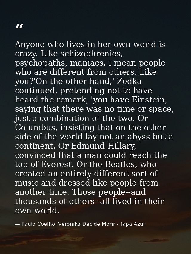 Anyone who lives in her own world is crazy. Like schizophrenics, psychopaths, maniacs. I mean people who are different f — Paulo Coelho, Veronika Decide Morir - Tapa Azul