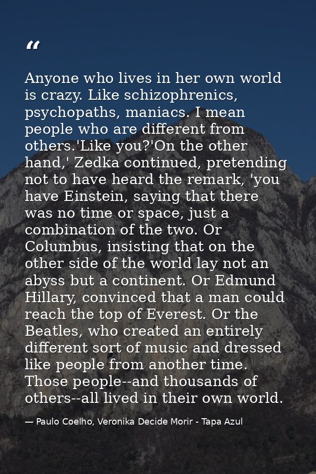 Anyone who lives in her own world is crazy. Like schizophrenics, psychopaths, maniacs. I mean people who are different f — Paulo Coelho, Veronika Decide Morir - Tapa Azul