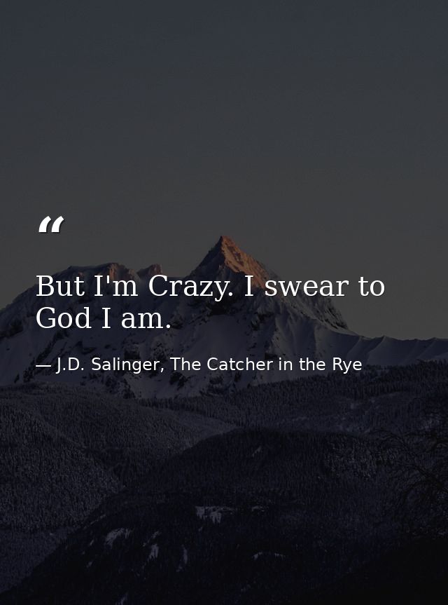 But I'm Crazy. I swear to God I am. — J.D. Salinger, The Catcher in the Rye