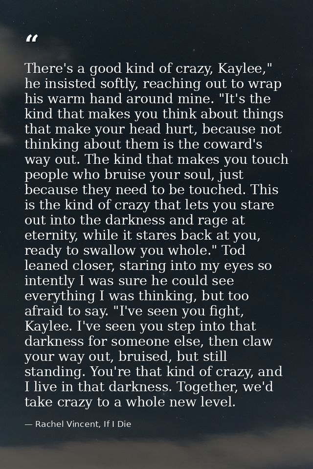 There's a good kind of crazy, Kaylee," he insisted softly, reaching out to wrap his warm hand around mine. "It's the kin — Rachel Vincent, If I Die
