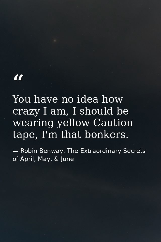 You have no idea how crazy I am, I should be wearing yellow Caution tape, I'm that bonkers. — Robin Benway, The Extraordinary Secrets of April, May, & June