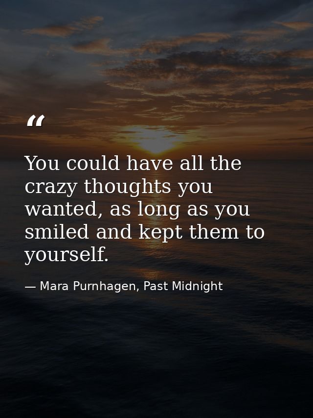 You could have all the crazy thoughts you wanted, as long as you smiled and kept them to yourself. — Mara Purnhagen, Past Midnight