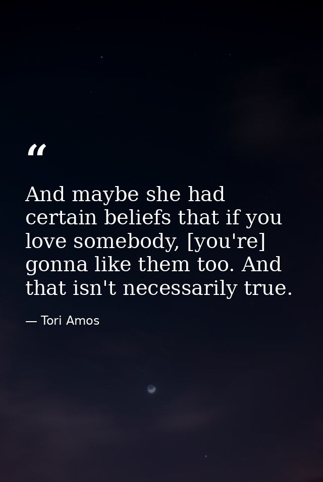 And maybe she had certain beliefs that if you love somebody, [you're] gonna like them too. And that isn't necessarily tr — Tori Amos