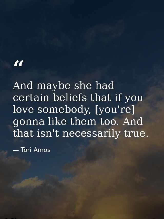 And maybe she had certain beliefs that if you love somebody, [you're] gonna like them too. And that isn't necessarily tr — Tori Amos