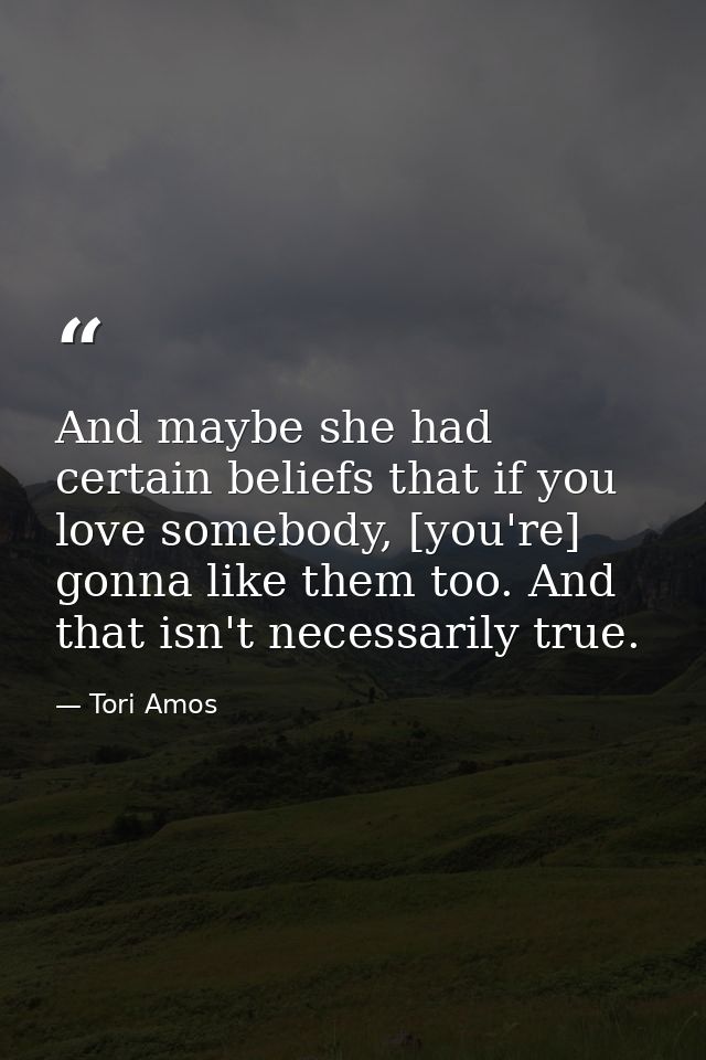 And maybe she had certain beliefs that if you love somebody, [you're] gonna like them too. And that isn't necessarily tr — Tori Amos