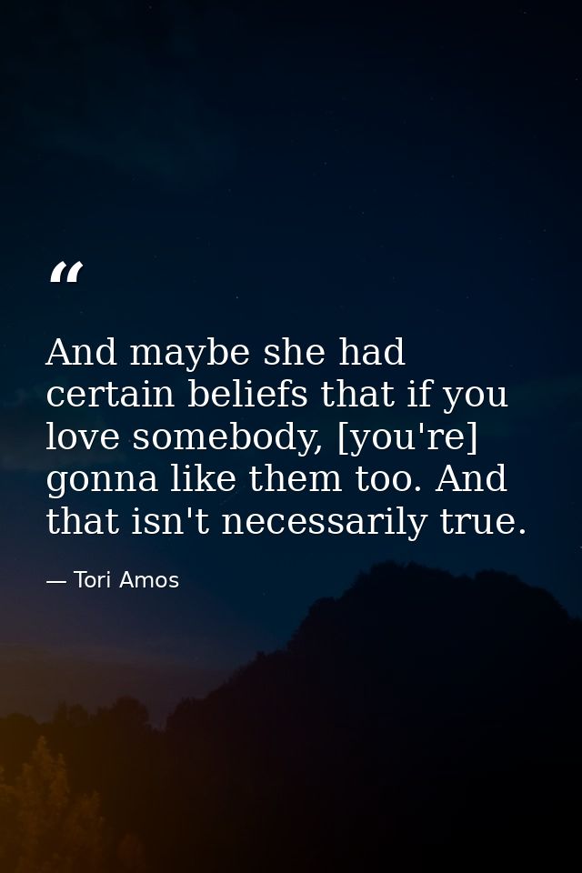 And maybe she had certain beliefs that if you love somebody, [you're] gonna like them too. And that isn't necessarily tr — Tori Amos