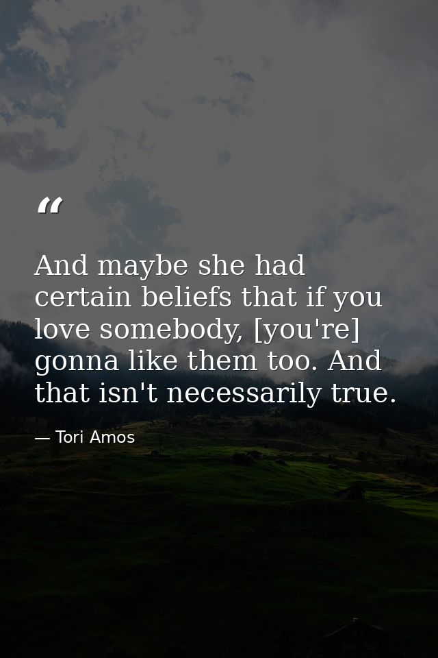 And maybe she had certain beliefs that if you love somebody, [you're] gonna like them too. And that isn't necessarily tr — Tori Amos