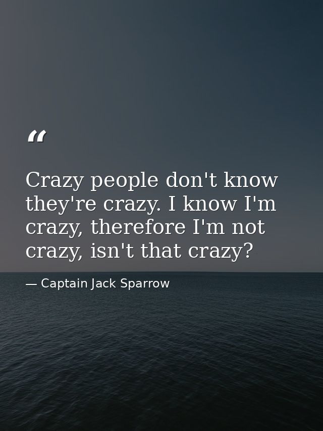 Crazy people don't know they're crazy. I know I'm crazy, therefore I'm not crazy, isn't that crazy? — Captain Jack Sparrow
