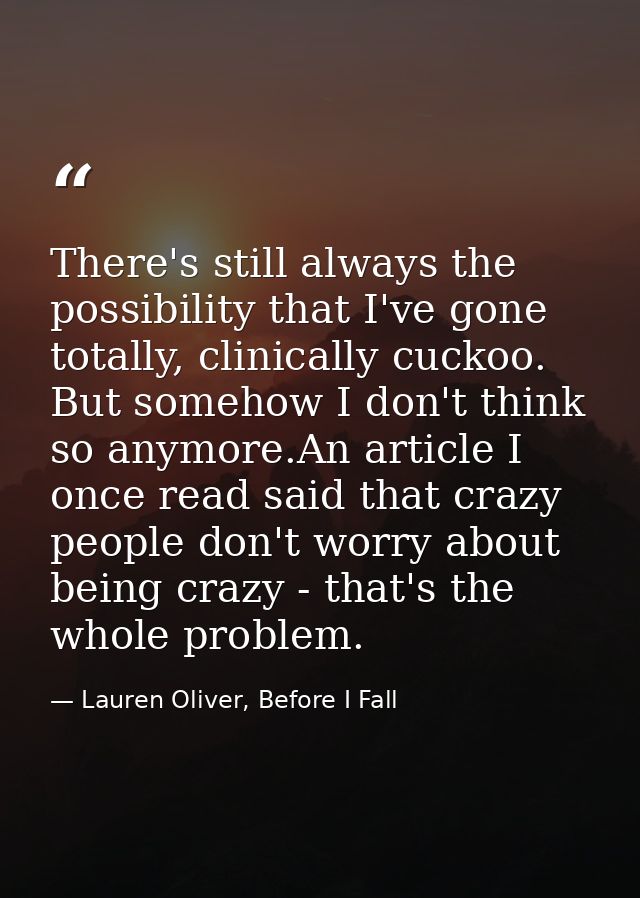 There's still always the possibility that I've gone totally, clinically cuckoo. But somehow I don't think so anymore.An  — Lauren Oliver, Before I Fall