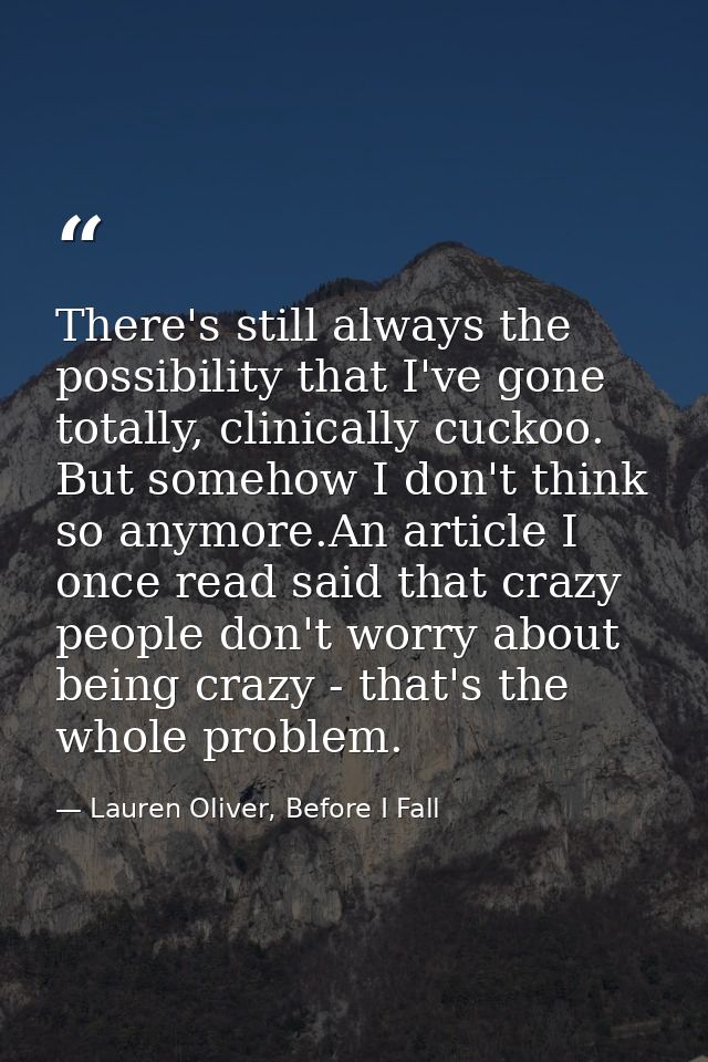 There's still always the possibility that I've gone totally, clinically cuckoo. But somehow I don't think so anymore.An  — Lauren Oliver, Before I Fall