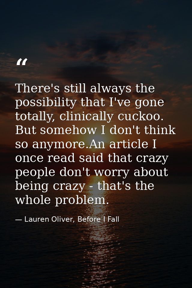 There's still always the possibility that I've gone totally, clinically cuckoo. But somehow I don't think so anymore.An  — Lauren Oliver, Before I Fall