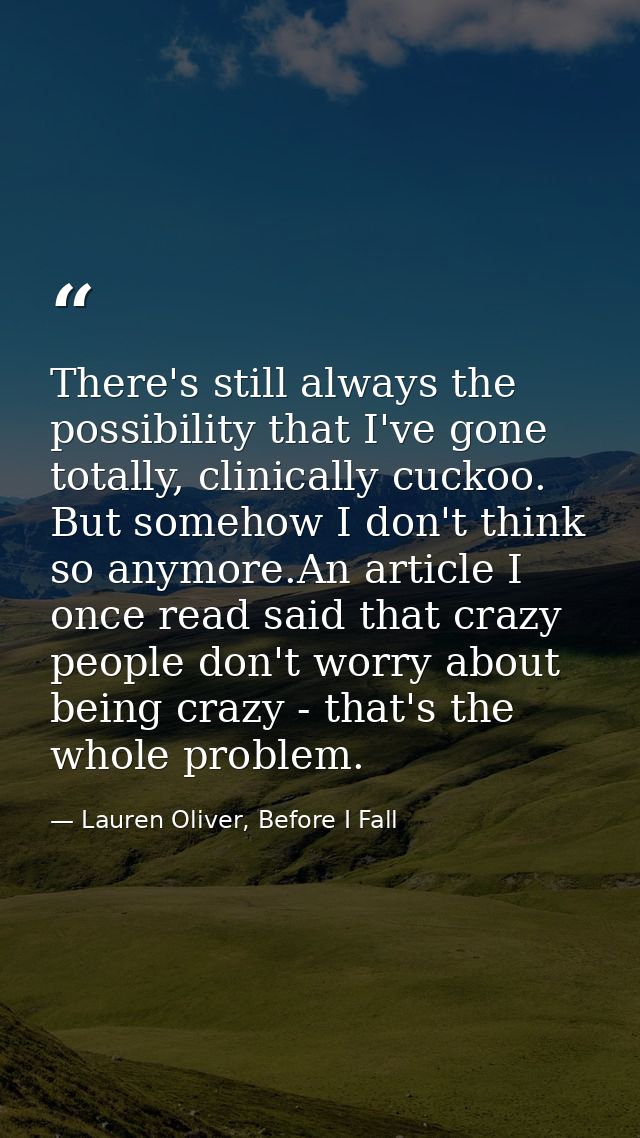 There's still always the possibility that I've gone totally, clinically cuckoo. But somehow I don't think so anymore.An  — Lauren Oliver, Before I Fall