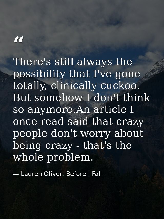 There's still always the possibility that I've gone totally, clinically cuckoo. But somehow I don't think so anymore.An  — Lauren Oliver, Before I Fall