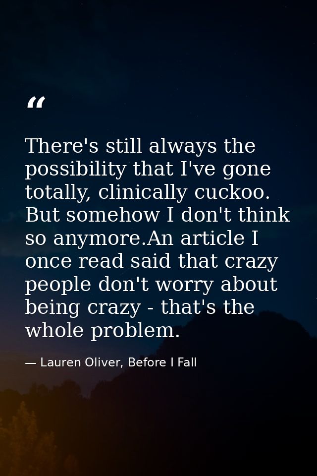 There's still always the possibility that I've gone totally, clinically cuckoo. But somehow I don't think so anymore.An  — Lauren Oliver, Before I Fall