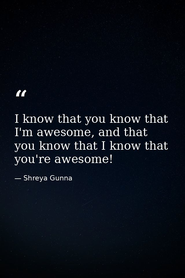 I know that you know that I'm awesome, and that you know that I know that you're awesome! — Shreya Gunna