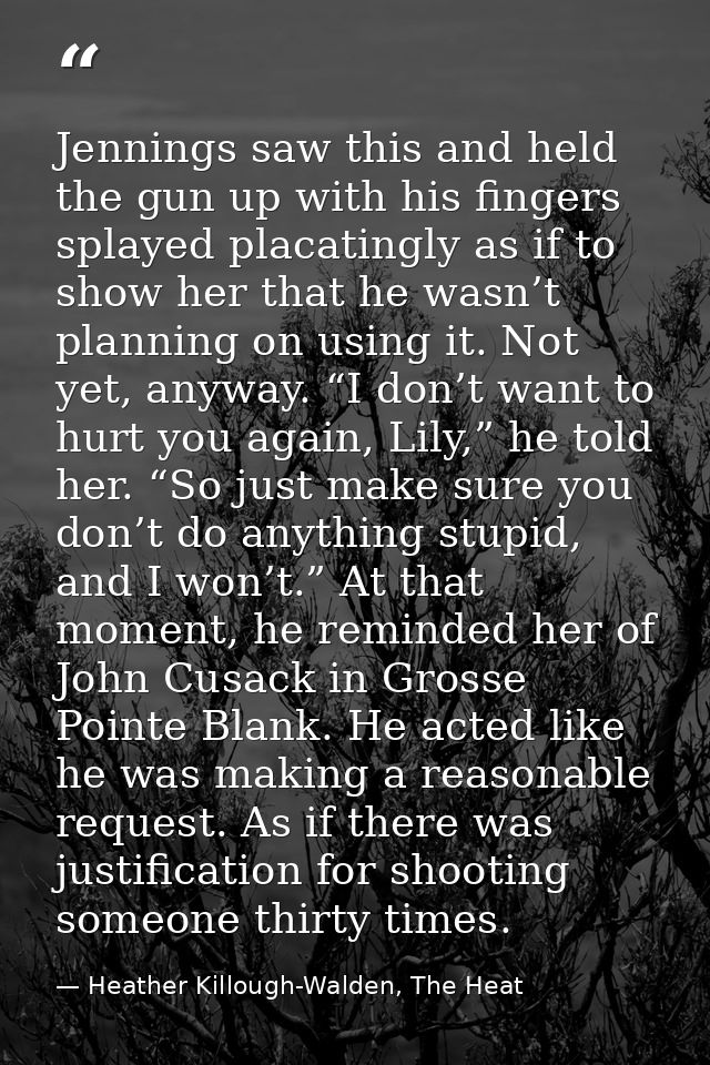 Jennings saw this and held the gun up with his fingers splayed placatingly as if to show her that he wasn’t planning on  — Heather Killough-Walden, The Heat