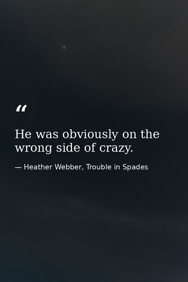 He was obviously on the wrong side of crazy. — Heather Webber, Trouble in Spades