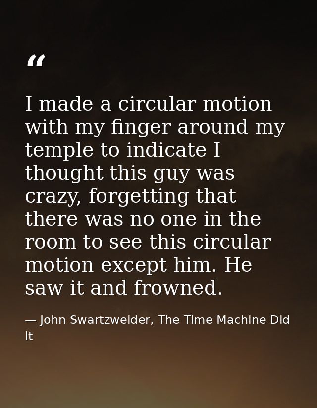 I made a circular motion with my finger around my temple to indicate I thought this guy was crazy, forgetting that there — John Swartzwelder, The Time Machine Did It