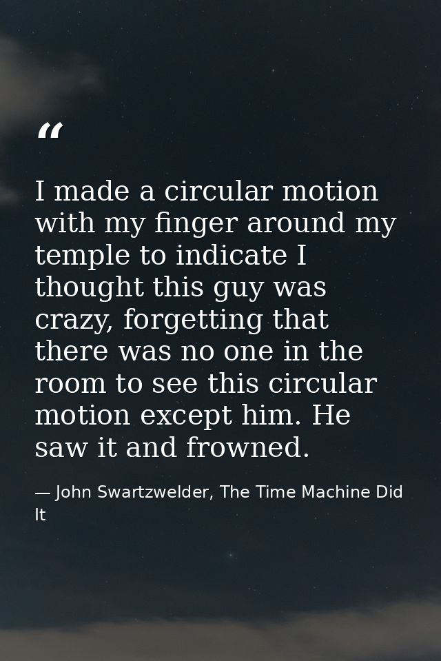 I made a circular motion with my finger around my temple to indicate I thought this guy was crazy, forgetting that there — John Swartzwelder, The Time Machine Did It
